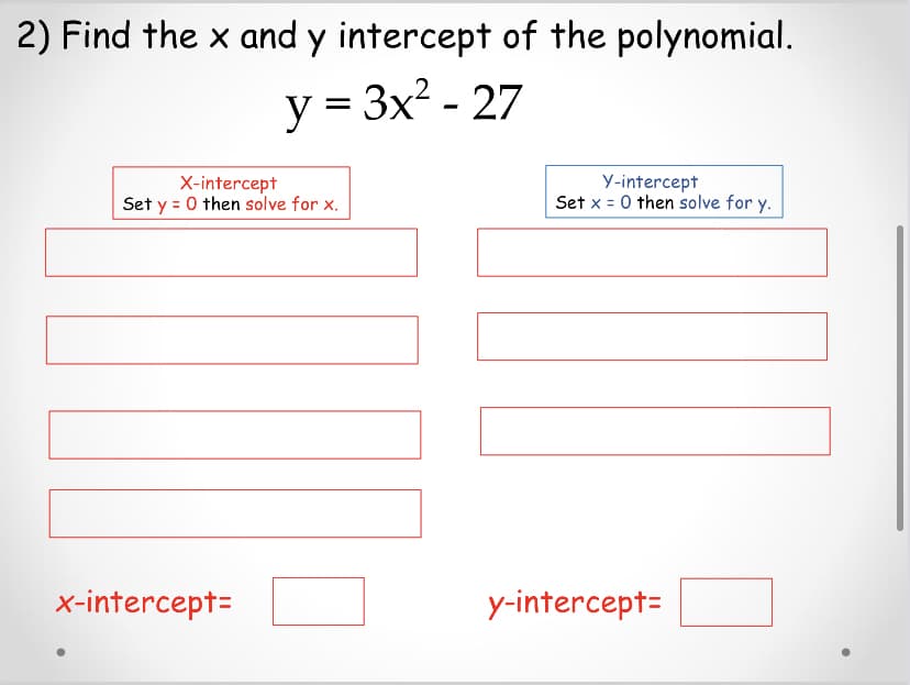 2) Find the x and y intercept of the polynomial.
y = 3x? - 27
X-intercept
Set y = 0 then solve for x.
Y-intercept
Set x = 0 then solve for y.
x-intercept=
y-intercept=
