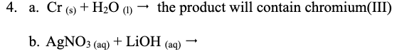 4. а. Cr (s) + H-О ()
the product will contain chromium(III)
b. AGNO3 (aq)+ LİOH (aq)

