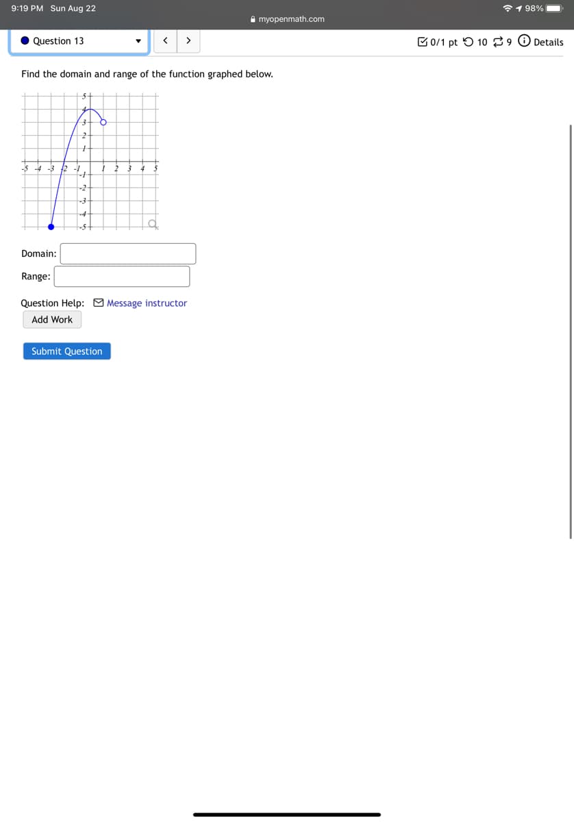 9:19 PM Sun Aug 22
全198%
A myopenmath.com
• Question 13
>
B0/1 pt 5 10 Details
Find the domain and range of the function graphed below.
-5
2 3 4 5
Domain:
Range:
Question Help: O Message instructor
Add Work
Submit Question
