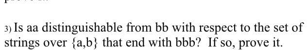 3) Is aa distinguishable from bb with respect to the set of
strings over {a,b} that end with bbb? If so, prove it.
