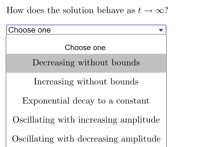 How does the solution behave as t → o?
Choose one
Choose one
Decreasing without bounds
Increasing without bounds
Exponential decay to a constant
Oscillating with increasing amplitude
Oscillating with decreasing amplitude
