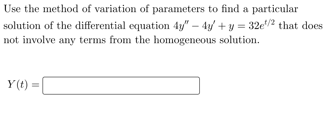 Use the method of variation of parameters to find a particular
solution of the differential equation 4y" – 4y + y = 32e/2 that does
not involve any terms from the homogeneous solution.
Y (t) =
