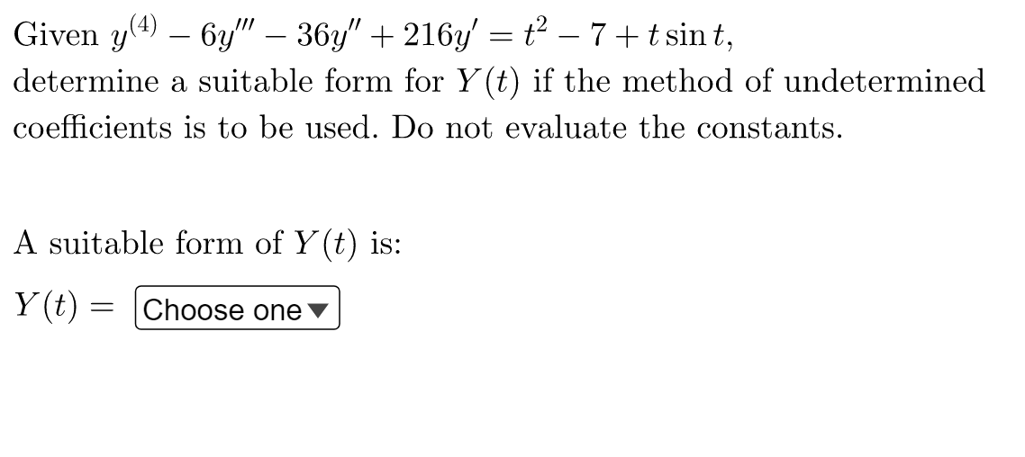 Given y(4) – 6y" – 36y" + 216y' = t² – 7+t sin t,
determine a suitable form for Y(t) if the method of undetermined
coefficients is to be used. Do not evaluate the constants.
A suitable form of Y (t) is:
Y (t) = |Choose one
