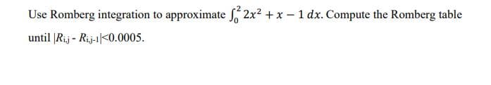 Use Romberg integration to approximate 2x² + x - 1 dx. Compute the Romberg table
until |Rij- Rij-1<0.0005.