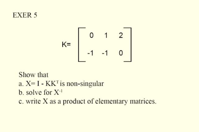 EXER 5
0
12
[CD]
-1 -1 0
Show that
a. X=I - KKT is non-singular
b. solve for X₁¹
c. write X as a product of elementary matrices.
K=