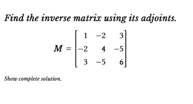Find the inverse matrix using its adjoints.
1 -2 3
M
-2 4 -5
3-5
6
Show complete solution.