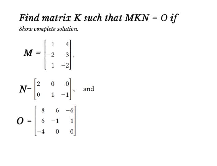 Find matrix K such that MKN = O if
Show complete solution.
1
4
M =
-2 3
1
-2
2 0
1
0 1
-1
8 6
6-1 1
N=
O
||
-4 0
and