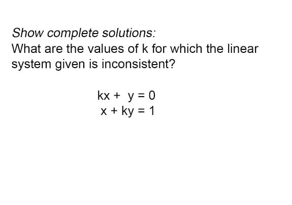 Show complete solutions:
What are the values of k for which the linear
system given is inconsistent?
kx + y = 0
x + ky = 1