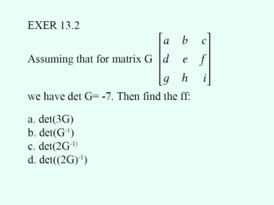 EXER 13.2
a b
Assuming that for matrix Gd e f
gh
we have det G=-7. Then find the ff:
a. det(3G)
b. det(G¹)
c. det(2G-¹)
d. det((2G)*¹)