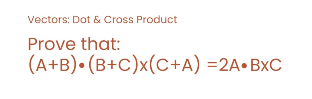 Vectors: Dot & Cross Product
Prove that:
(A+B) (B+C)x(C+A) =2A•BXC