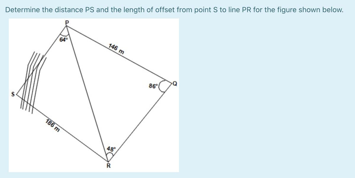 Determine the distance PS and the length of offset from point S to line PR for the figure shown below.
146 m
64
86°
186 m
48°
