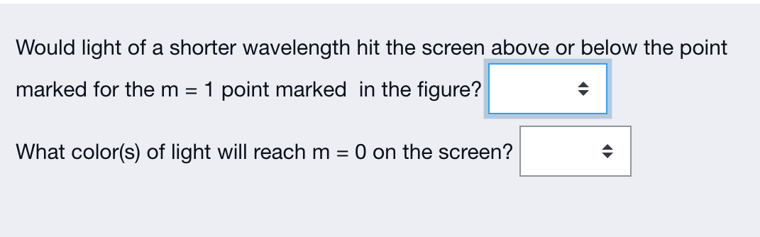 Would light of a shorter wavelength hit the screen above or below the point
marked for the m = 1 point marked in the figure?
What color(s) of light will reach m = 0 on the screen?
