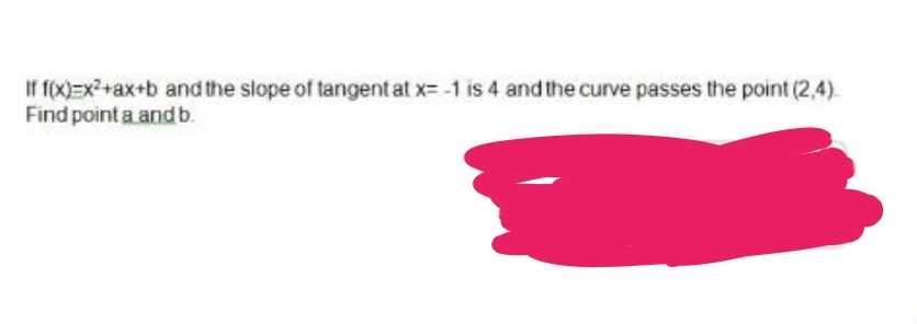 If f(x)=x²+ax+b and the slope of tangent at x= -1 is 4 and the curve passes the point (2,4).
Find point a and b.