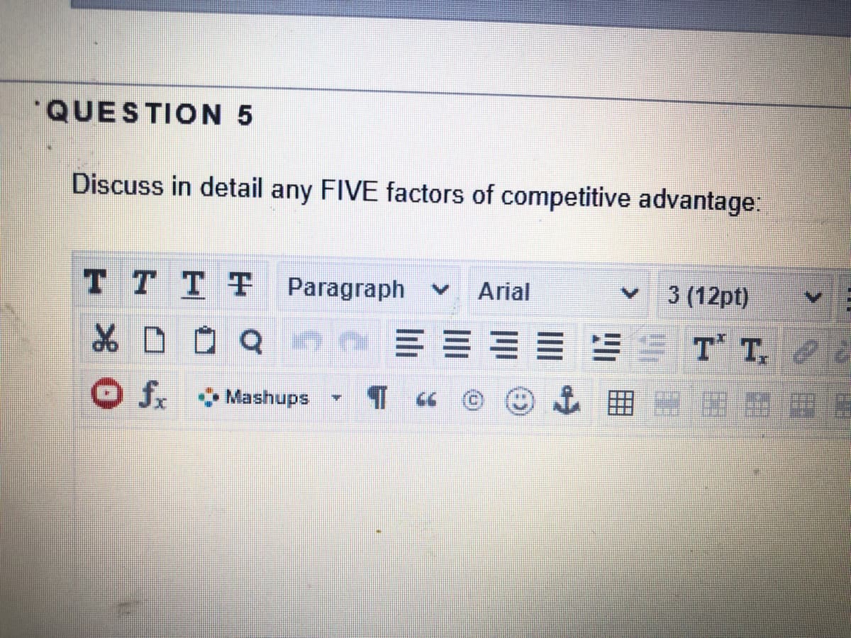 "QUESTION 5
Discuss in detail any FIVE factors of competitive advantage:
T T T T
Paragraph
Arial
3 (12pt)
E T T. &
O fx Mashups
