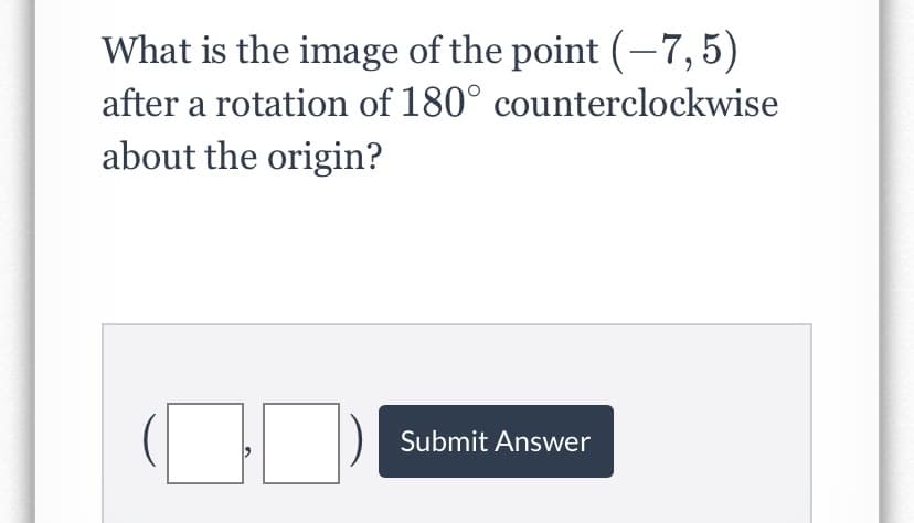 What is the image of the point (-7,5)
after a rotation of 180° counterclockwise
about the origin?
Submit Answer
