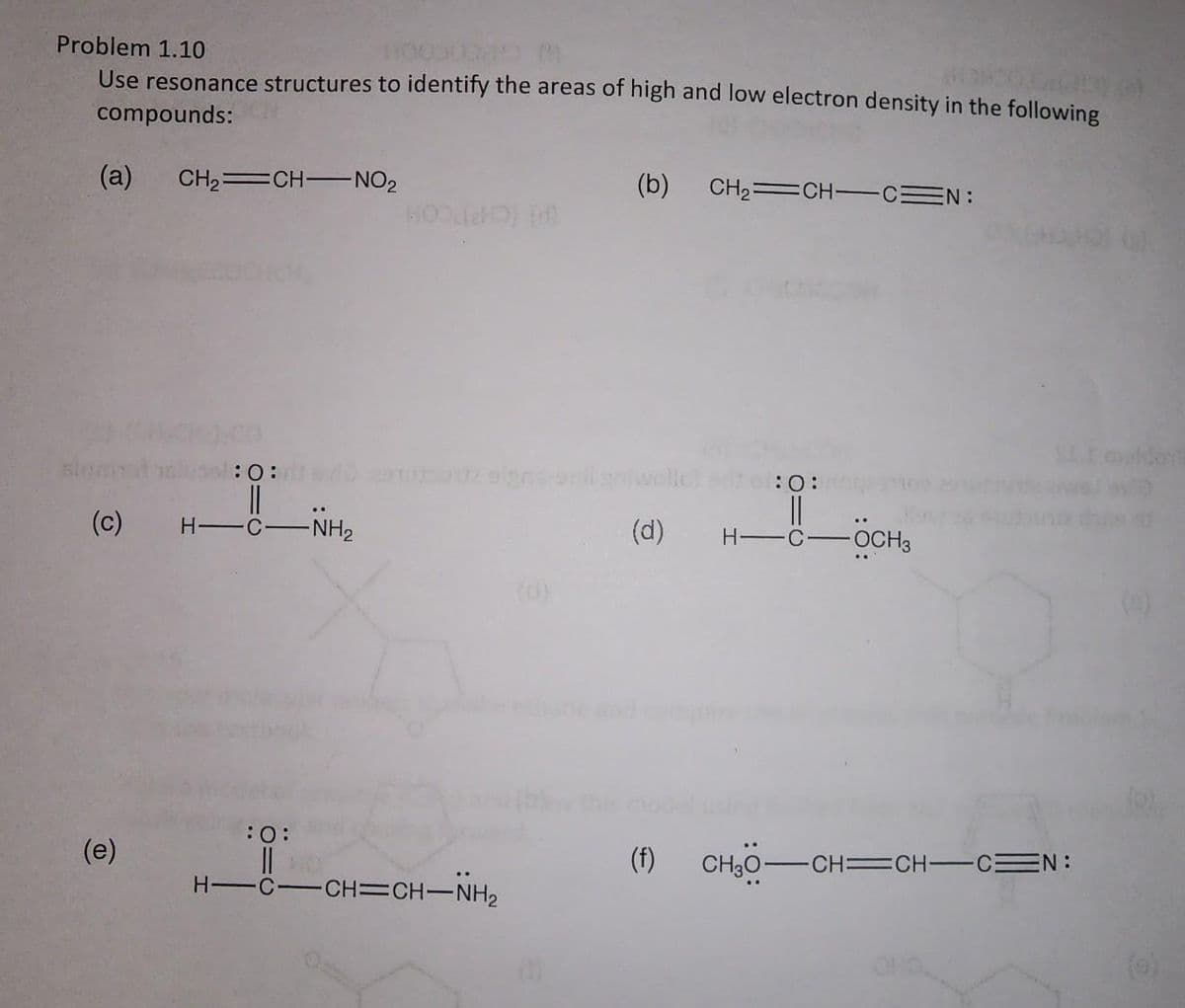 Problem 1.10
Use resonance structures to identify the areas of high and low electron density in the following
compounds:
(a)
(c)
(e)
CH₂=CH-NO2
:0:
||
H-C- -NH₂
HOOd#D) (d)
:O:
||
H-C- -CH=CH–NH2
(b) CH₂=CH-CN:
(d) H-
:O:
-OCH3
(f) CH3O-CH=CH-C=N: