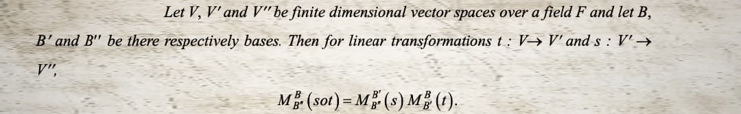 Let V, V' and V"be finite dimensional vector spaces over a field F and let B,
B' and B" be there respectively bases. Then for linear transformations t: V>V and s : V'-→
V",
M (sot) = M (s) M().
%3D
