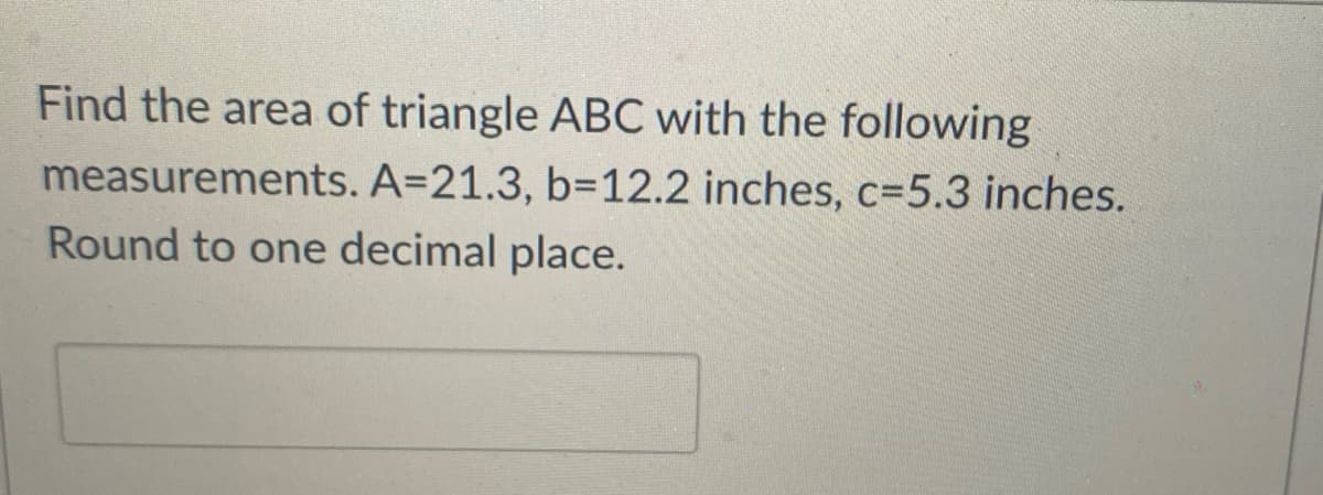 Find the area of triangle ABC with the following
measurements. A=21.3, b=D12.2 inches, c=5.3 inches.
Round to one decimal place.
