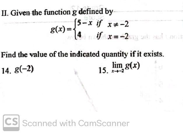 II. Given the function g defined by-
(5-x if x*-2
g(x) =-
14
if x= -2
Find the value of the indicated quantity if it exists.
14. 8(-2)
15. x+-2
lim g(x)
CS Scanned with CamScanner
