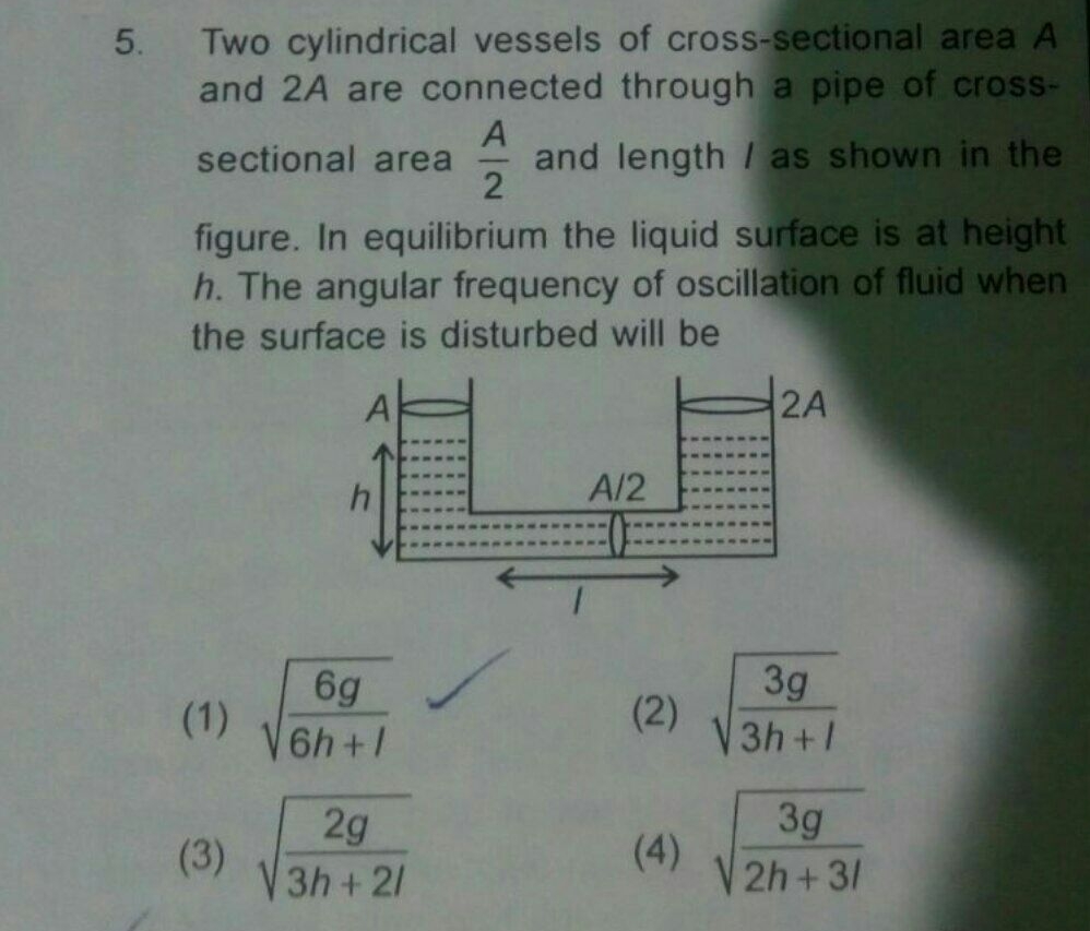 Two cylindrical vessels of cross-sectional area A
and 2A are connected through a pipe of cross-
and length I as shown in the
2
sectional area
-
figure. In equilibrium the liquid surface is at height
h. The angular frequency of oscillation of fluid when
the surface is disturbed will be
Ak
2A
A/2
