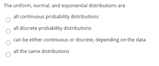 The uniform, normal, and exponential distributions are
all continuous probability distributions
all discrete probability distributions
can be either continuous or discrete, depending on the data
all the same distributions
