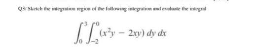 Q3/ Sketch the integration region of the following integration and evaluate the integral
(xy - 2xy) dy dx
