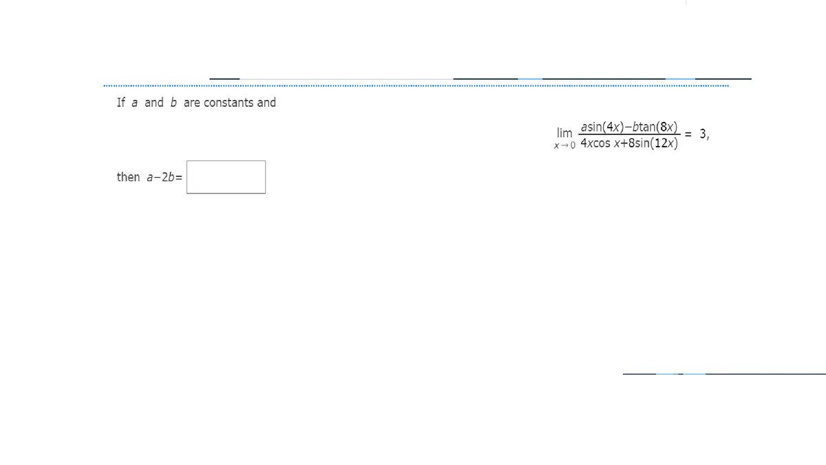 If a and b are constants and
lim asin(4x)-btan(8x)
3,
%3D
x-0 4xcos x+8sin(12x)
then a-2b=
