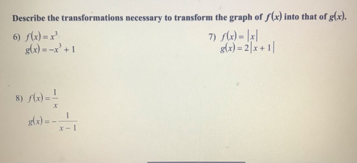 Describe the transformations necessary to transform the graph of f(x) into that of g(x).
6) flx) = x²
g(x) = -x' + 1
7) sk) = |x|
g(x) = 2|x+ 1|
%3D
8) (x) = !
1
glx) = -
x-1
