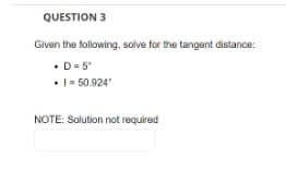 QUESTION 3
Given the following, solve for the tangent distance:
•D=5"
• 1 = 50.924°
NOTE: Solution not required