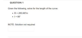 QUESTION 1
Given the following, solve for the length of the curve:
• R = 285.687m
• 1-66⁰
NOTE: Solution not required