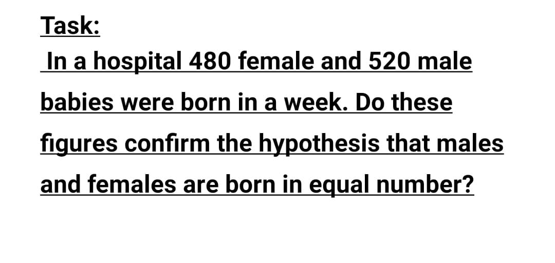 Task:
In a hospital 480 female and 520 male
babies were born in a week. Do these
figures confirm the hypothesis that males
and females are born in equal number?
