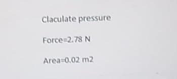 Claculate pressure
Force=2.78 N
Area 0.02 m2