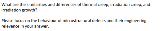 What are the similarities and differences of thermal creep, irradiation creep, and
irradiation growth?
Please focus on the behaviour of microstructural defects and their engineering
relevance in your answer.
