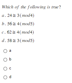 Which of the following is true?
a. 24 = 3 (mod4)
b. 56= 4(mod5)
c. 62 = 4(mod4)
d. 58 = 3 (mod5)
Oa
Ob
O C
Od