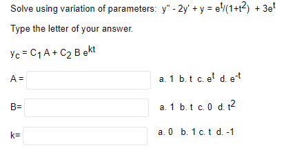 Solve using variation of parameters: y" - 2y + y = ¹/(1+1²) + 3et
Type the letter of your answer.
Yc = C₁ A+ C₂ Bekt
A =
B=
k=
a. 1 b. t. c. et d. e-t
a. 1 b. t c. 0 d. t²
a. 0 b. 1 c. t d. -1