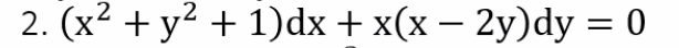 2
2. (x² + y² + 1)dx + x(x - 2y)dy = 0