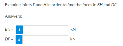 Examine joints F and H in order to find the foces in BH and DF.
Answers:
BH = i
DF = i
kN
kN