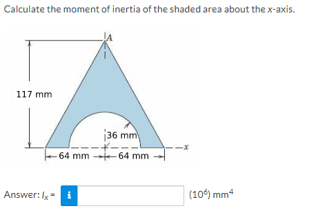 Calculate the moment of inertia of the shaded area about the x-axis.
117 mm
36 mm
·-+-·
64 mm 64 mm
Answer: Ix= i
-x
(106) mm4