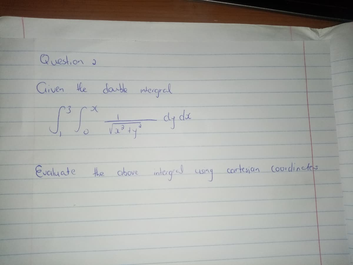 Question 2
Civen He
dauble wlergrad
de
Evaluate
inlergiad uong
cortesian Courdinctes
the above
