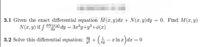 3.1 Given the exact differential equation M(x, y)dr + N(x, y)dy = 0. Find M(x, y)
N(r, y) if f ON(E dy = 3x²y+y³+ø(x)
3.2 Solve this differential equation: + ( – x In z)dr =
