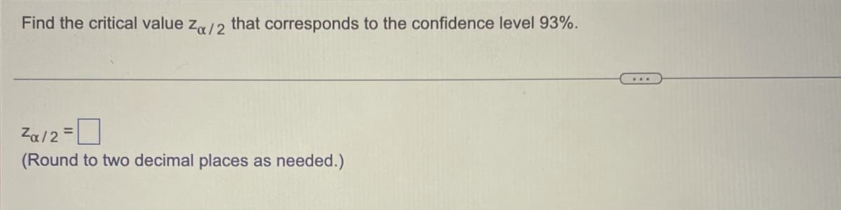 Find the critical value z/2 that corresponds to the confidence level 93%.
Za/2 =
(Round to two decimal places as needed.)
