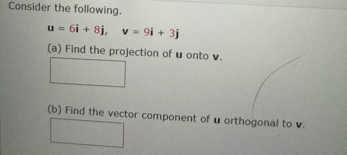 Consider the following.
u = 6i + 8j, v = 9i + 3j
(a) Find the projection of u onto v.
(b) Find the vector component of u orthogonal to v.