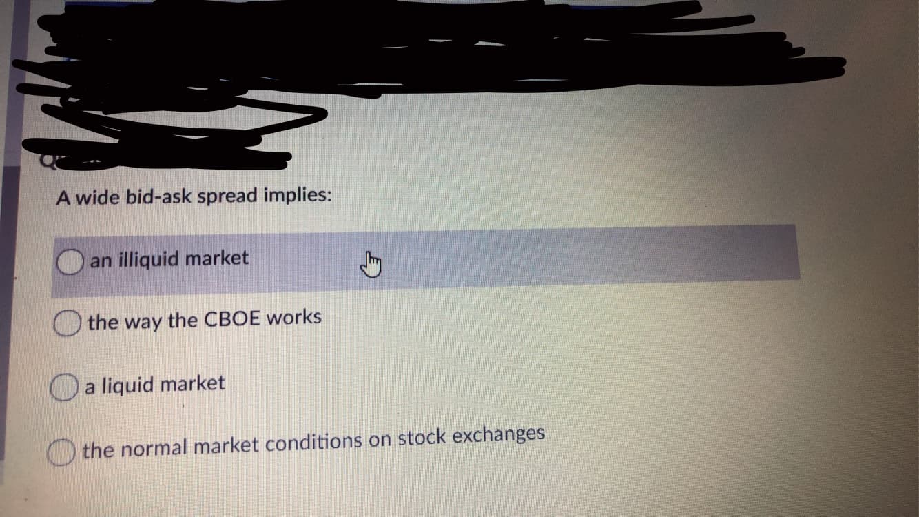 A wide bid-ask spread implies:
an illiquid market
the way the CBOE works
Oa liquid market
O the normal market conditions on stock exchanges
