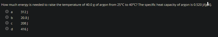 How much energy is needed to raise the temperature of 40.0 g of argon from 25°C to 40°C? The specific heat capacity of argon is 0.520 J/(gok).
312J
20.8 J
208J
416 J
000
a
b
C
d