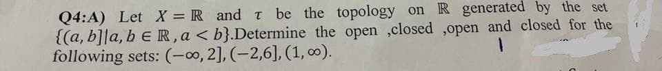 Q4:A) Let X = R and T be the topology on R generated by the set
{(a, b]la, b E R, a < b}.Determine the open ,closed ,open and closed for the
following sets: (-∞, 2], (-2,6], (1, 00).