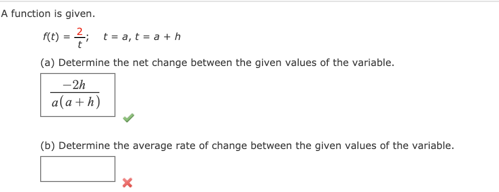A function is given.
F(t) = 2;
t = a, t = a + h
(a) Determine the net change between the given values of the variable.
-2h
a(a+h)
(b) Determine the average rate of change between the given values of the variable.
