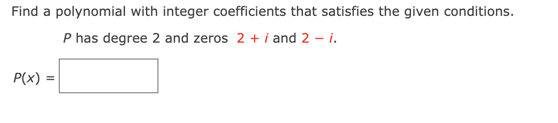 Find a polynomial with integer coefficients that satisfies the given conditions.
P has degree 2 and zeros 2 + i and 2 i.
P(x) =
