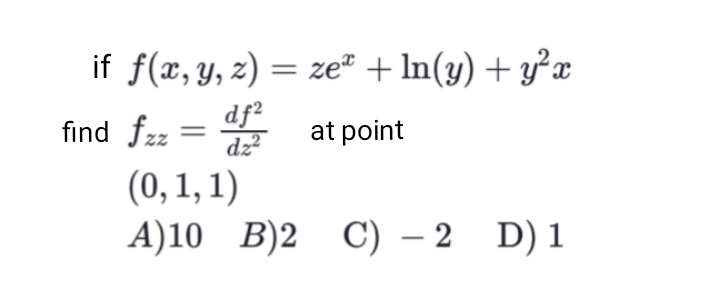 if f(x, y, z) = ze + ln(y) + y²x
find
df²
dz²
at point
fzz
=
(0, 1, 1)
A)10 B)2 C) - 2 D) 1