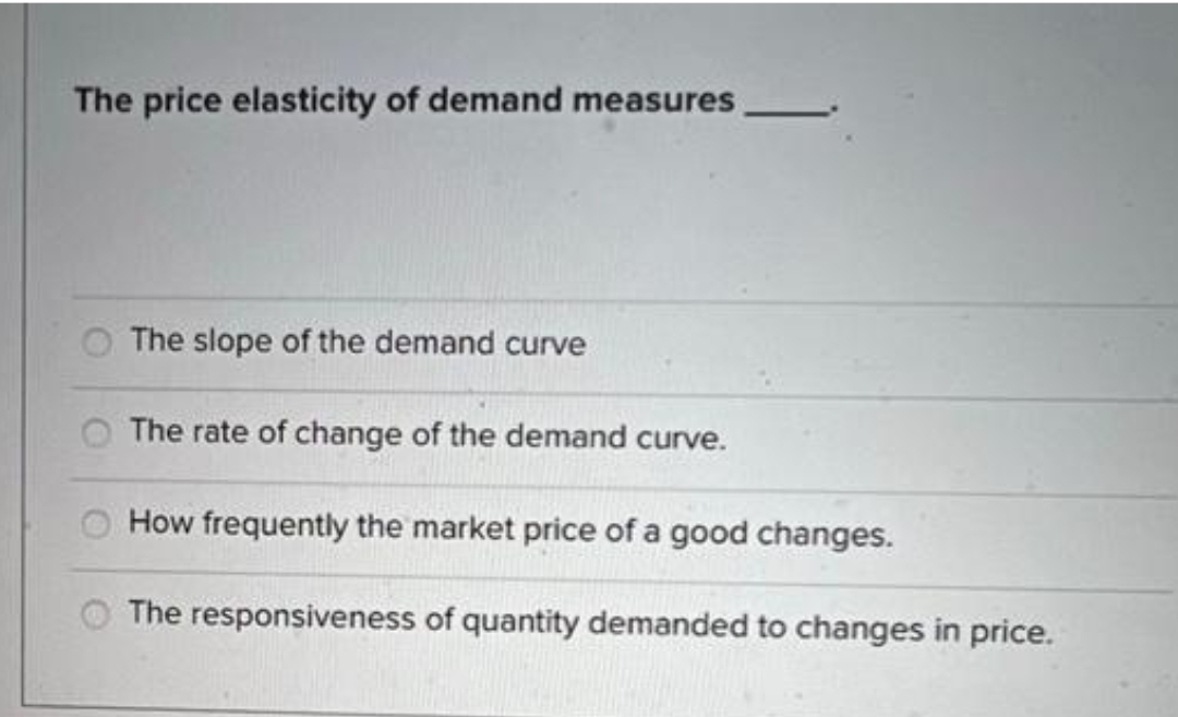 The price elasticity of demand measures
The slope of the demand curve
The rate of change of the demand curve.
How frequently the market price of a good changes.
The responsiveness of quantity demanded to changes in price.
