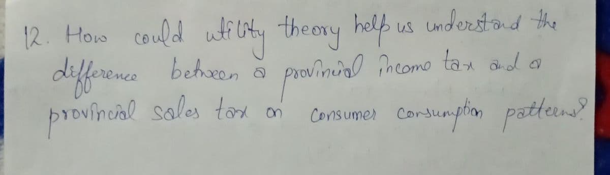 12. How could wticty the ory help us understond the
diffrence
provincial sales ton on
betrween a
ncomo tan and a
Consumer Cordunption pattern?
